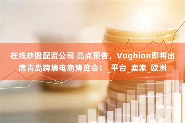在线炒股配资公司 亮点预告，Voghion即将出席青岛跨境电商博览会！_平台_卖家_欧洲