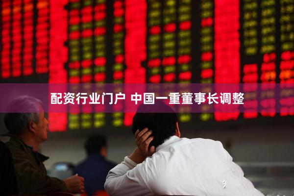 配资行业门户 中国一重董事长调整