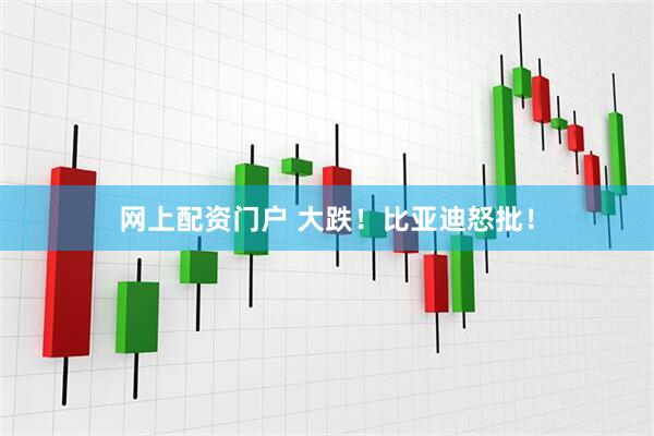 网上配资门户 大跌！比亚迪怒批！