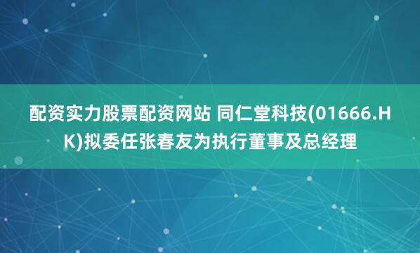 配资实力股票配资网站 同仁堂科技(01666.HK)拟委任张春友为执行董事及总经理