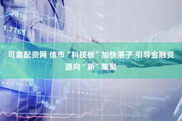 可靠配资网 债市“科技板”加快落子 引导金融资源向“新”集聚