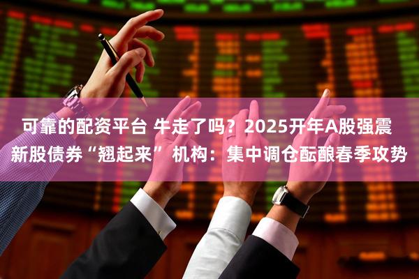 可靠的配资平台 牛走了吗？2025开年A股强震 新股债券“翘起来” 机构：集中调仓酝酿春季攻势