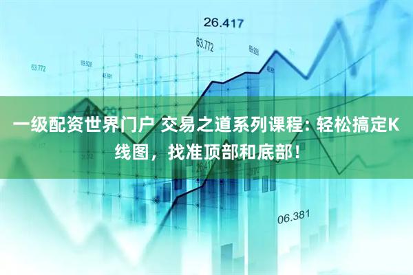一级配资世界门户 交易之道系列课程: 轻松搞定K线图，找准顶部和底部！