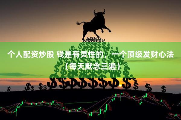 个人配资炒股 钱是有灵性的，一个顶级发财心法（每天默念三遍）