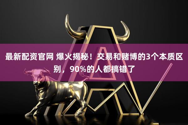 最新配资官网 爆火揭秘！交易和赌博的3个本质区别，90%的人都搞错了