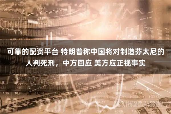 可靠的配资平台 特朗普称中国将对制造芬太尼的人判死刑，中方回应 美方应正视事实