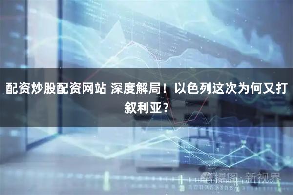 配资炒股配资网站 深度解局！以色列这次为何又打叙利亚？