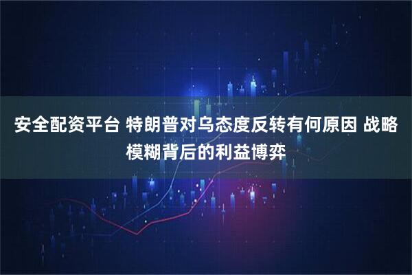 安全配资平台 特朗普对乌态度反转有何原因 战略模糊背后的利益博弈