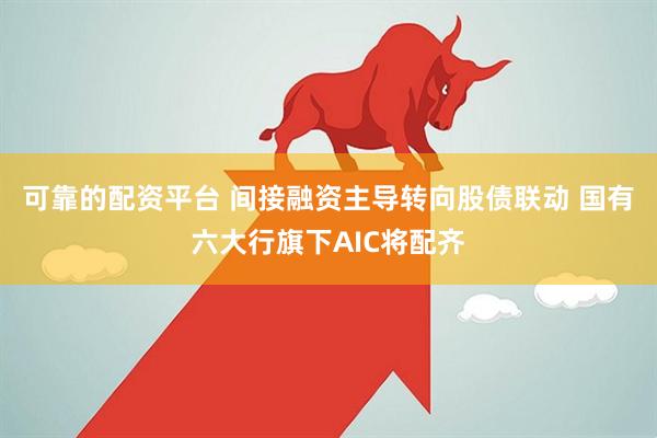 可靠的配资平台 间接融资主导转向股债联动 国有六大行旗下AIC将配齐
