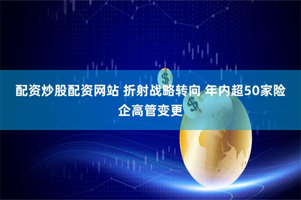 配资炒股配资网站 折射战略转向 年内超50家险企高管变更