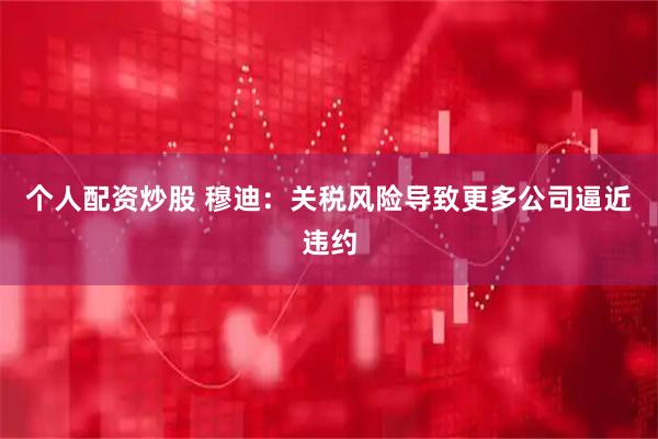 个人配资炒股 穆迪：关税风险导致更多公司逼近违约