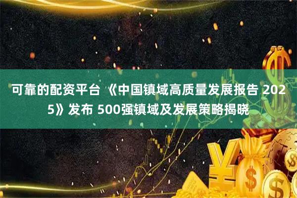 可靠的配资平台 《中国镇域高质量发展报告 2025》发布 500强镇域及发展策略揭晓