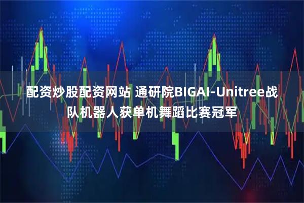 配资炒股配资网站 通研院BIGAI-Unitree战队机器人获单机舞蹈比赛冠军