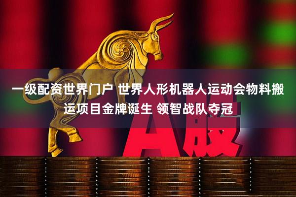一级配资世界门户 世界人形机器人运动会物料搬运项目金牌诞生 领智战队夺冠
