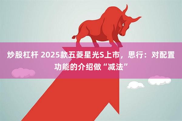 炒股杠杆 2025款五菱星光S上市，思行：对配置功能的介绍做“减法”