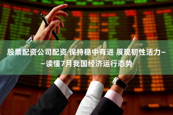 股票配资公司配资 保持稳中有进 展现韧性活力——读懂7月我国经济运行态势
