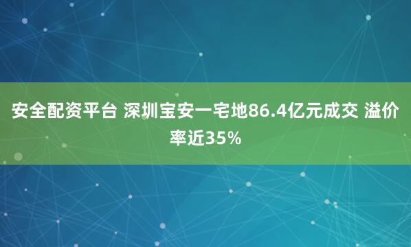 安全配资平台 深圳宝安一宅地86.4亿元成交 溢价率近35%