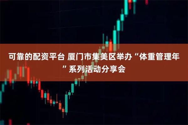 可靠的配资平台 厦门市集美区举办“体重管理年”系列活动分享会