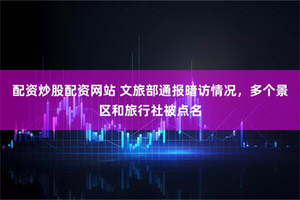 配资炒股配资网站 文旅部通报暗访情况，多个景区和旅行社被点名