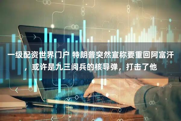 一级配资世界门户 特朗普突然宣称要重回阿富汗，或许是九三阅兵的核导弹，打击了他