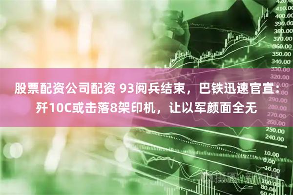 股票配资公司配资 93阅兵结束，巴铁迅速官宣：歼10C或击落8架印机，让以军颜面全无