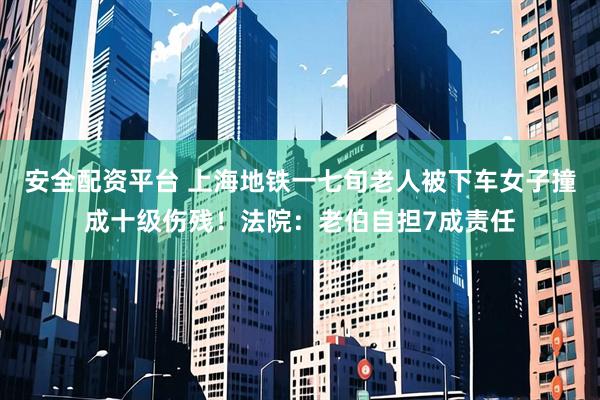 安全配资平台 上海地铁一七旬老人被下车女子撞成十级伤残！法院：老伯自担7成责任