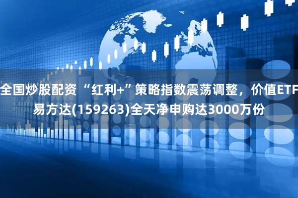 全国炒股配资 “红利+”策略指数震荡调整，价值ETF易方达(159263)全天净申购达3000万份
