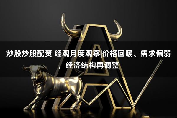 炒股炒股配资 经观月度观察|价格回暖、需求偏弱，经济结构再调整