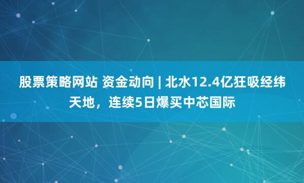 股票策略网站 资金动向 | 北水12.4亿狂吸经纬天地，连续5日爆买中芯国际