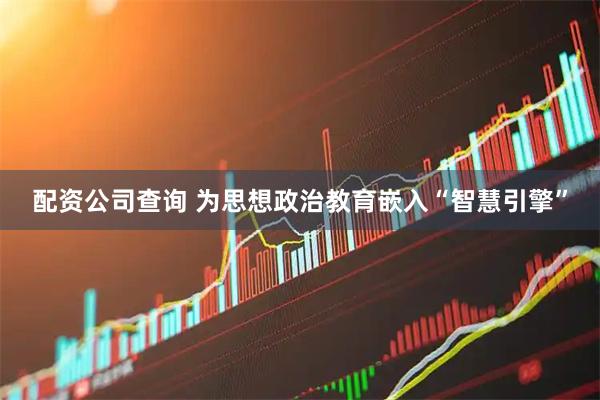 配资公司查询 为思想政治教育嵌入“智慧引擎”