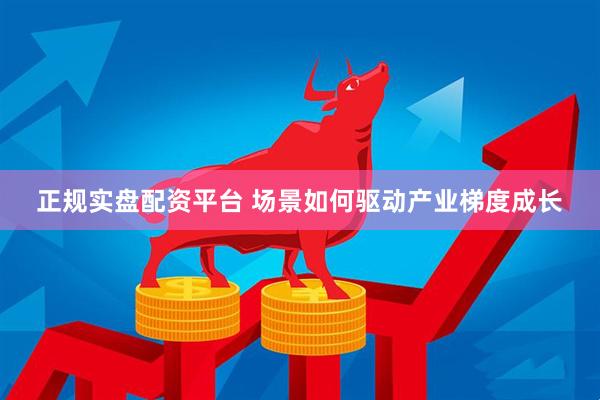 正规实盘配资平台 场景如何驱动产业梯度成长