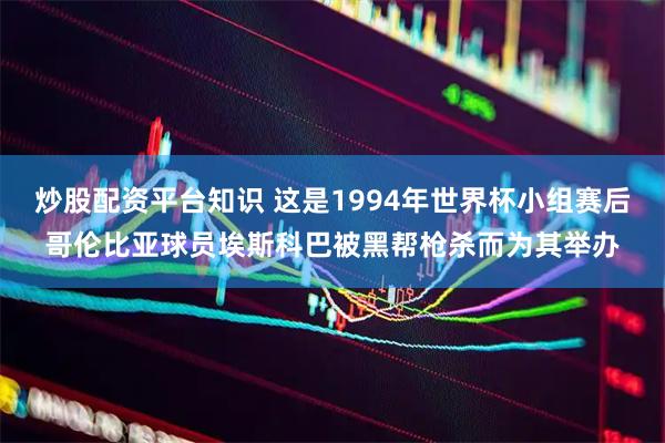 炒股配资平台知识 这是1994年世界杯小组赛后哥伦比亚球员埃斯科巴被黑帮枪杀而为其举办