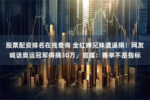 股票配资排名在线查询 全红婵兄妹遭逼捐！网友喊话奥运冠军得捐30万，官媒：善举不是指标