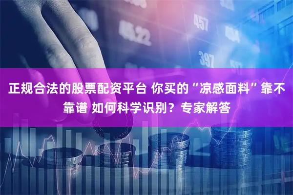 正规合法的股票配资平台 你买的“凉感面料”靠不靠谱 如何科学识别？专家解答