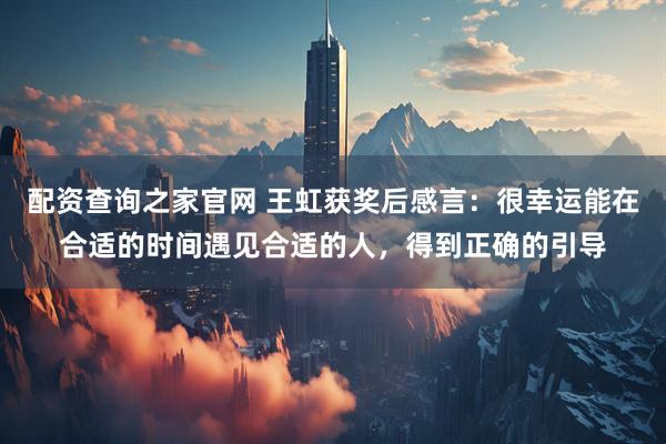 配资查询之家官网 王虹获奖后感言：很幸运能在合适的时间遇见合适的人，得到正确的引导