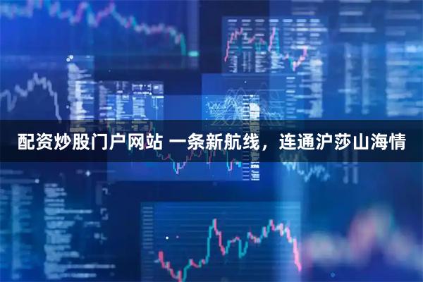 配资炒股门户网站 一条新航线，连通沪莎山海情
